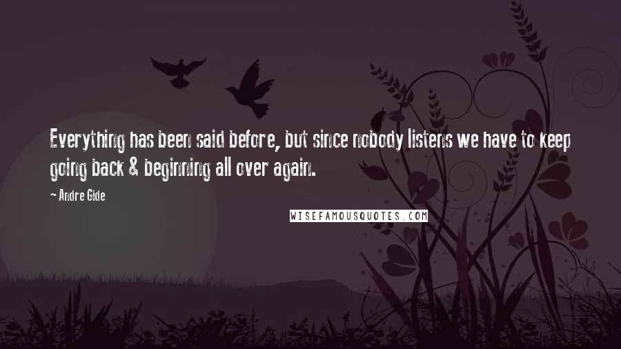 Andre Gide Quotes: Everything has been said before, but since nobody listens we have to keep going back & beginning all over again.