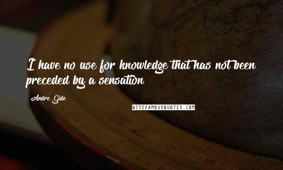 Andre Gide Quotes: I have no use for knowledge that has not been preceded by a sensation