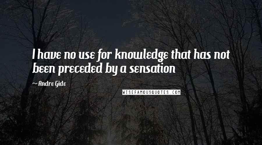 Andre Gide Quotes: I have no use for knowledge that has not been preceded by a sensation