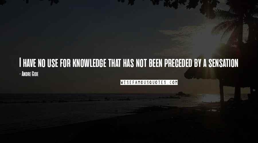 Andre Gide Quotes: I have no use for knowledge that has not been preceded by a sensation