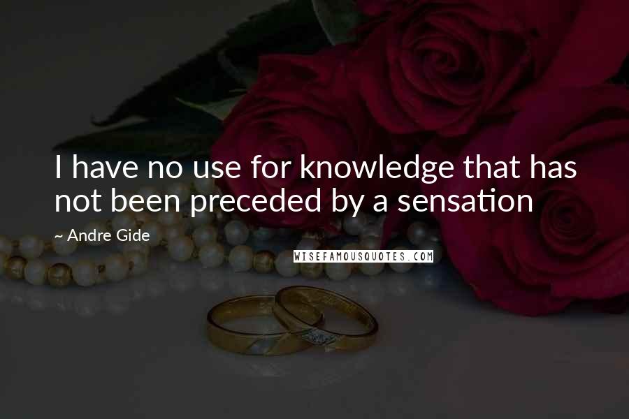 Andre Gide Quotes: I have no use for knowledge that has not been preceded by a sensation