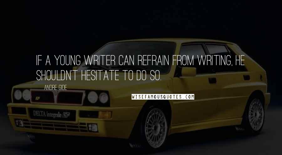 Andre Gide Quotes: If a young writer can refrain from writing, he shouldn't hesitate to do so.