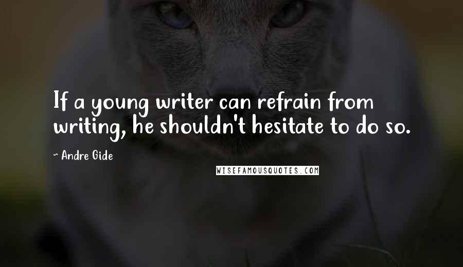 Andre Gide Quotes: If a young writer can refrain from writing, he shouldn't hesitate to do so.