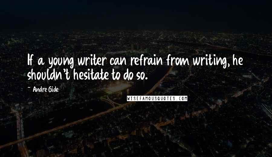 Andre Gide Quotes: If a young writer can refrain from writing, he shouldn't hesitate to do so.