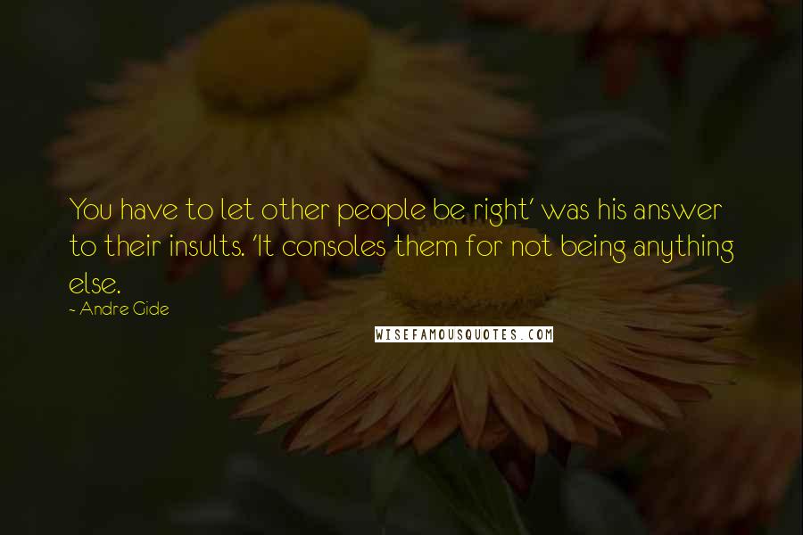 Andre Gide Quotes: You have to let other people be right' was his answer to their insults. 'It consoles them for not being anything else.