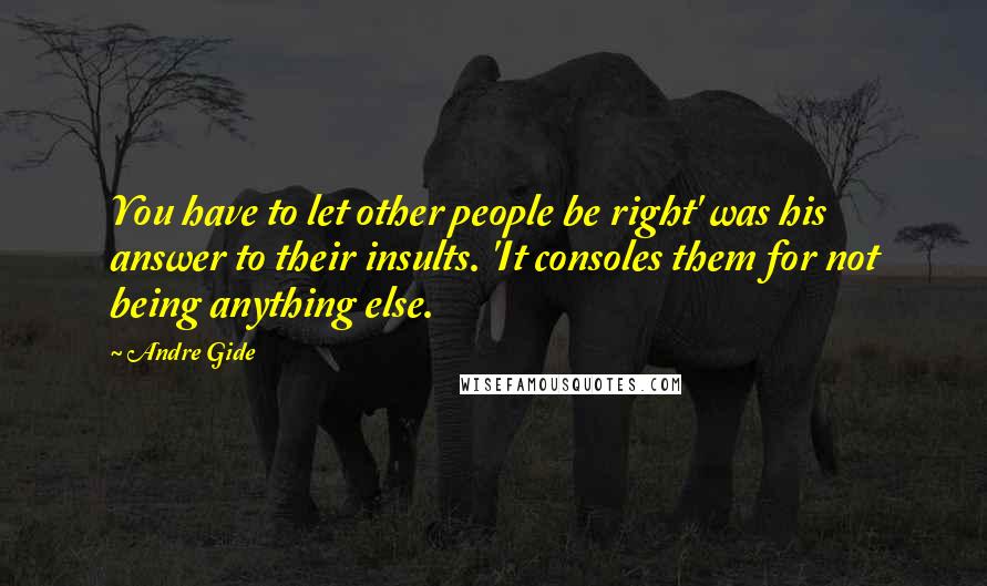 Andre Gide Quotes: You have to let other people be right' was his answer to their insults. 'It consoles them for not being anything else.