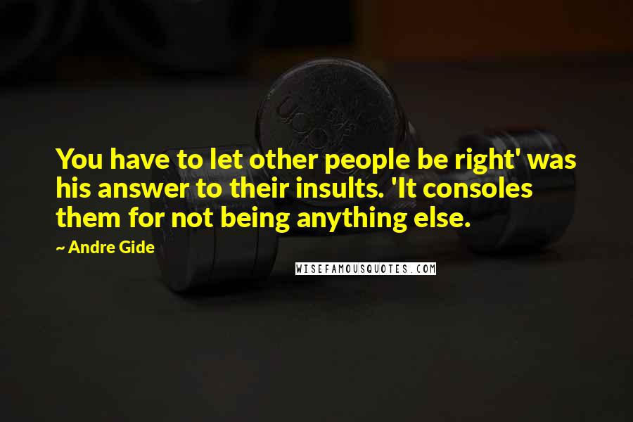 Andre Gide Quotes: You have to let other people be right' was his answer to their insults. 'It consoles them for not being anything else.