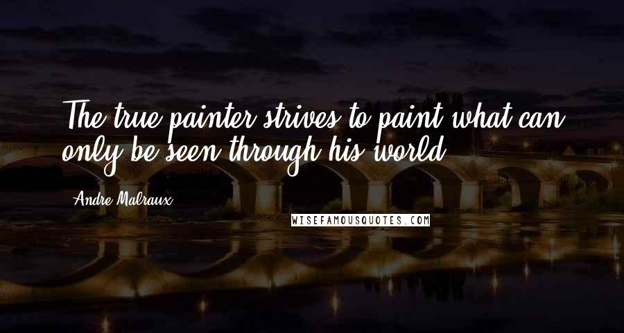 Andre Malraux Quotes: The true painter strives to paint what can only be seen through his world.