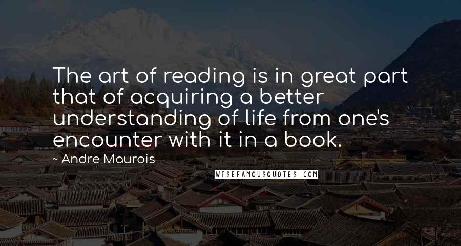 Andre Maurois Quotes: The art of reading is in great part that of acquiring a better understanding of life from one's encounter with it in a book.