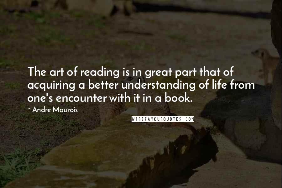 Andre Maurois Quotes: The art of reading is in great part that of acquiring a better understanding of life from one's encounter with it in a book.