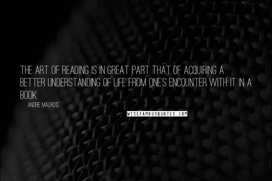 Andre Maurois Quotes: The art of reading is in great part that of acquiring a better understanding of life from one's encounter with it in a book.