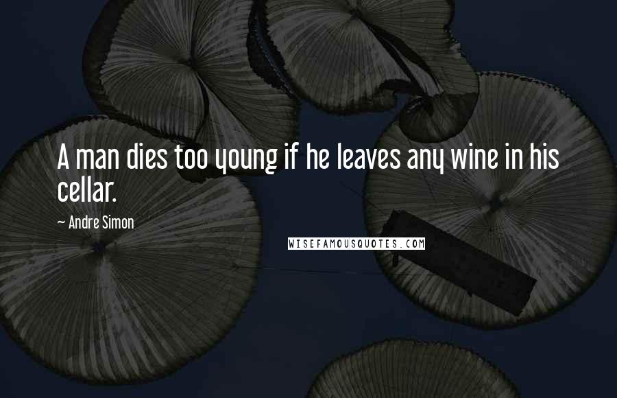 Andre Simon Quotes: A man dies too young if he leaves any wine in his cellar.