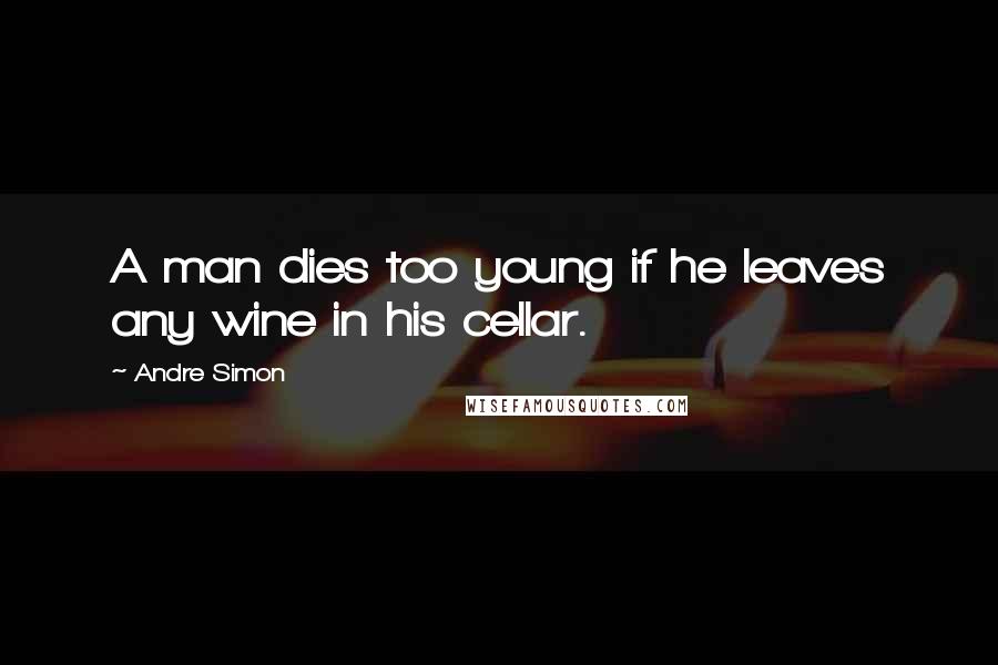 Andre Simon Quotes: A man dies too young if he leaves any wine in his cellar.