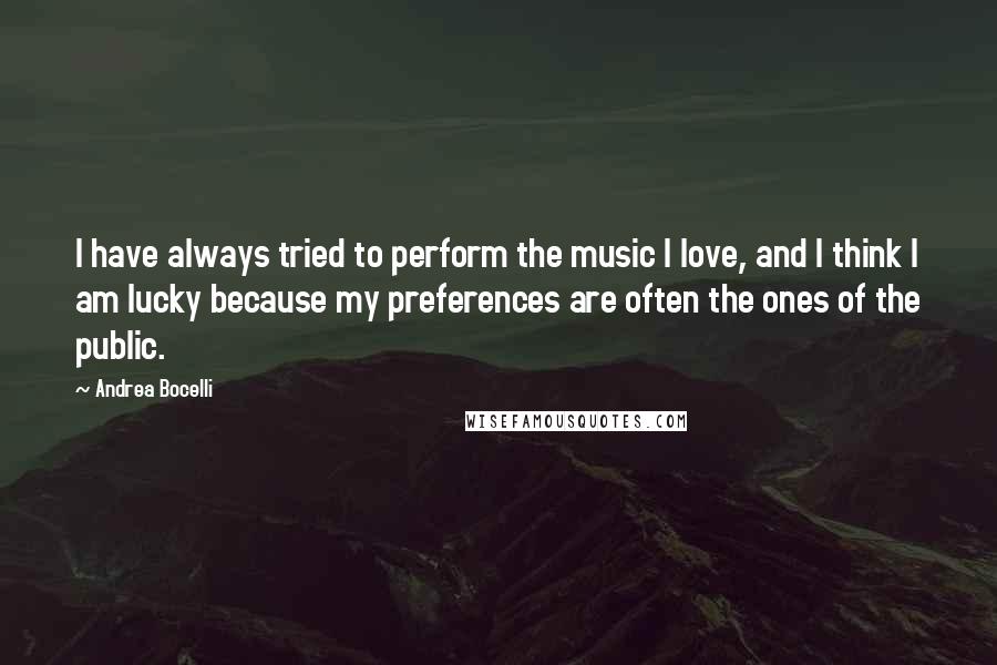 Andrea Bocelli Quotes: I have always tried to perform the music I love, and I think I am lucky because my preferences are often the ones of the public.