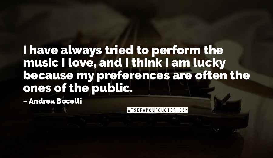 Andrea Bocelli Quotes: I have always tried to perform the music I love, and I think I am lucky because my preferences are often the ones of the public.