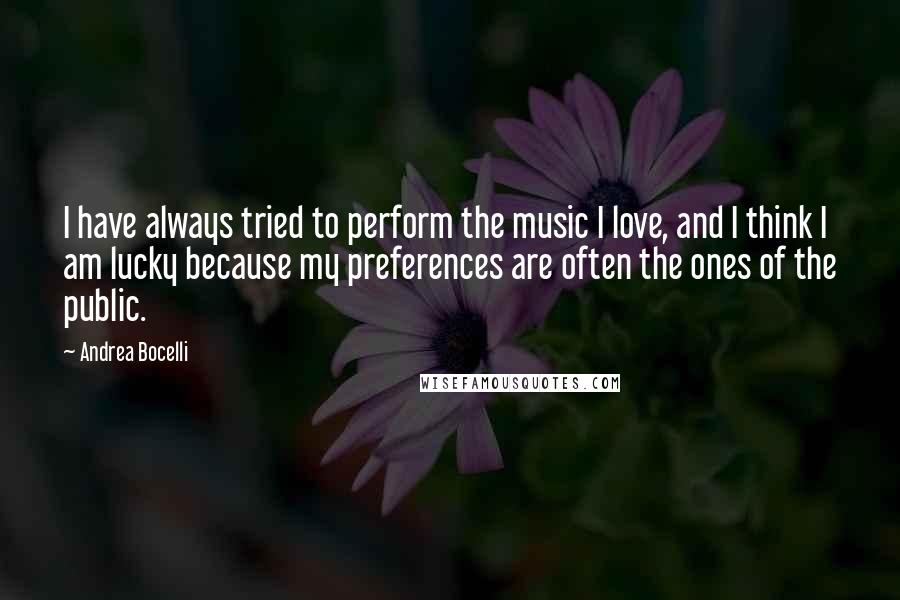 Andrea Bocelli Quotes: I have always tried to perform the music I love, and I think I am lucky because my preferences are often the ones of the public.