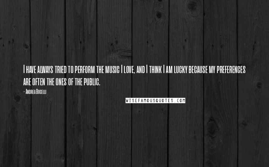 Andrea Bocelli Quotes: I have always tried to perform the music I love, and I think I am lucky because my preferences are often the ones of the public.