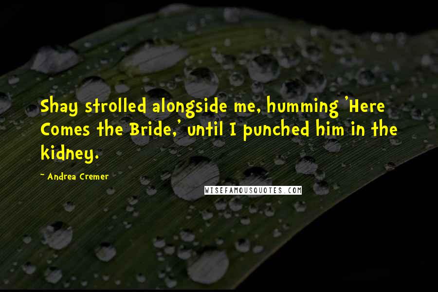 Andrea Cremer Quotes: Shay strolled alongside me, humming 'Here Comes the Bride,' until I punched him in the kidney.