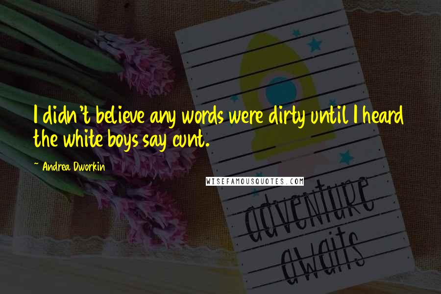 Andrea Dworkin Quotes: I didn't believe any words were dirty until I heard the white boys say cunt.