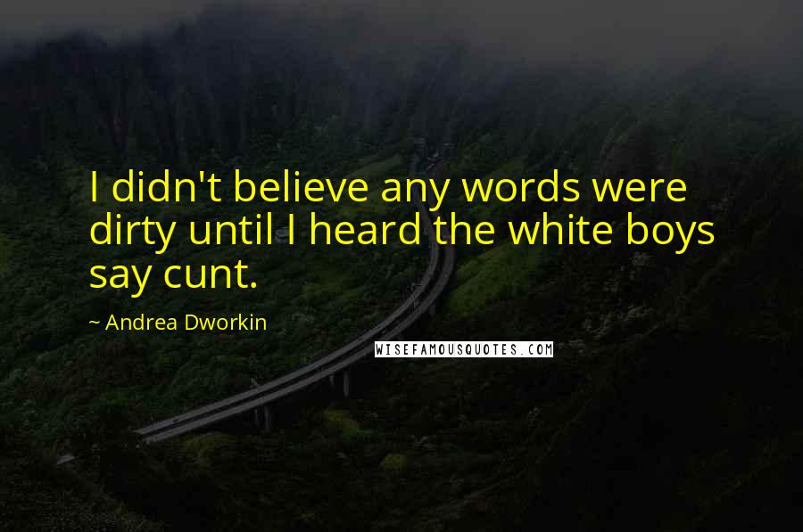 Andrea Dworkin Quotes: I didn't believe any words were dirty until I heard the white boys say cunt.