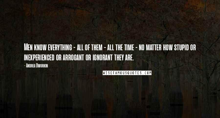 Andrea Dworkin Quotes: Men know everything - all of them - all the time - no matter how stupid or inexperienced or arrogant or ignorant they are.