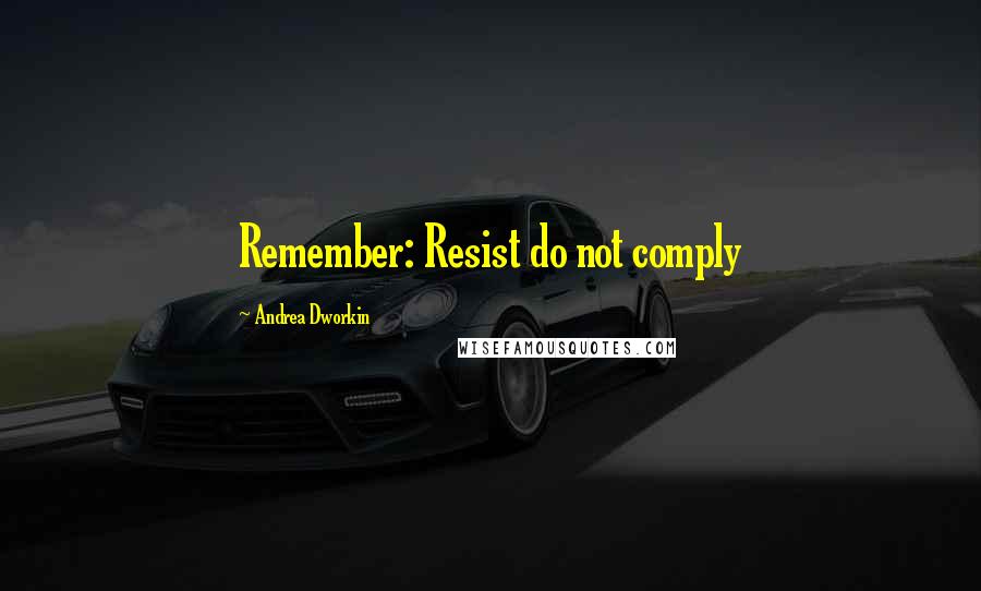 Andrea Dworkin Quotes: Remember: Resist do not comply