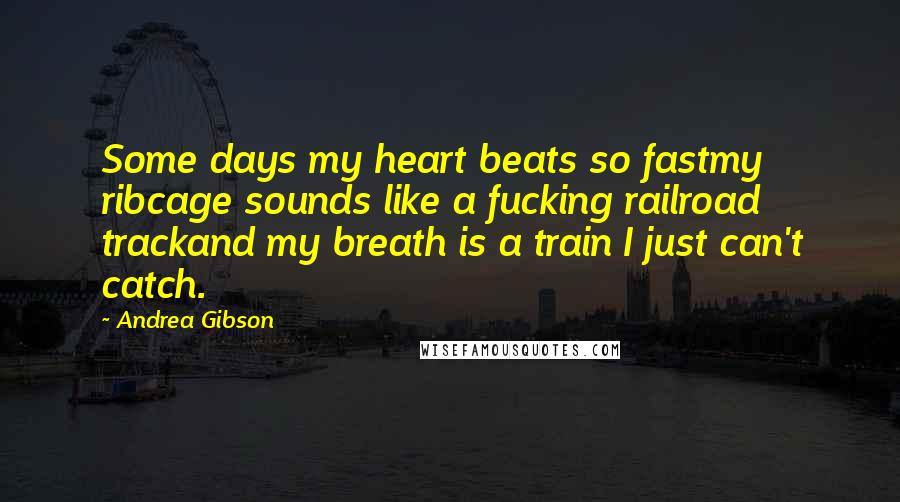 Andrea Gibson Quotes: Some days my heart beats so fastmy ribcage sounds like a fucking railroad trackand my breath is a train I just can't catch.