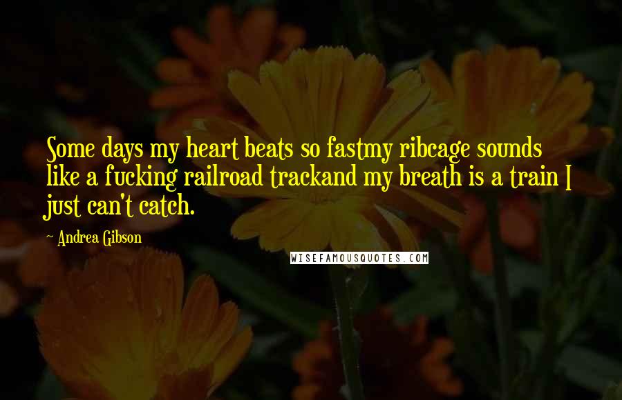 Andrea Gibson Quotes: Some days my heart beats so fastmy ribcage sounds like a fucking railroad trackand my breath is a train I just can't catch.