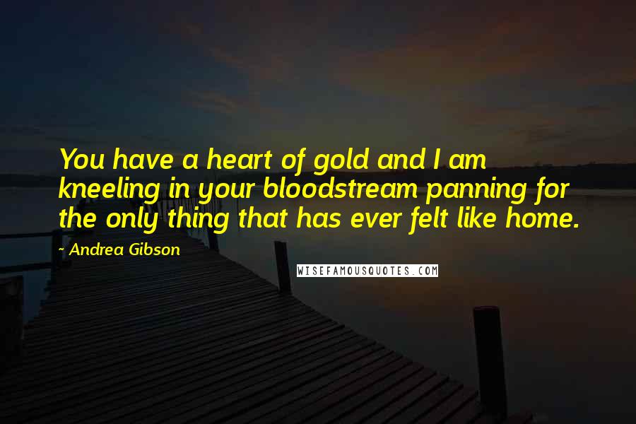 Andrea Gibson Quotes: You have a heart of gold and I am kneeling in your bloodstream panning for the only thing that has ever felt like home.