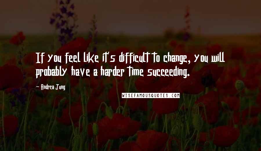 Andrea Jung Quotes: If you feel like it's difficult to change, you will probably have a harder time succeeding.