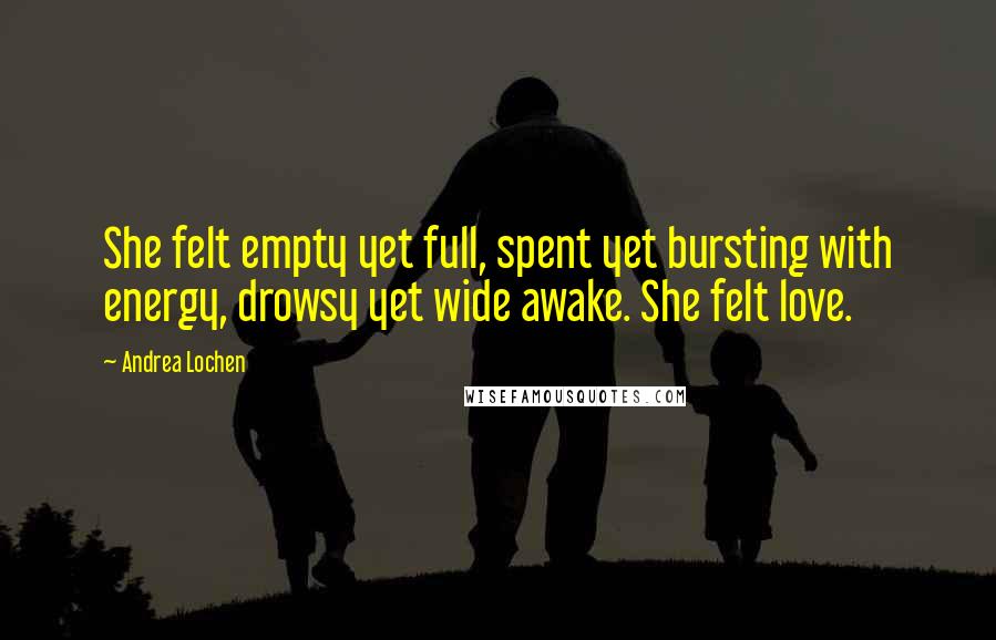 Andrea Lochen Quotes: She felt empty yet full, spent yet bursting with energy, drowsy yet wide awake. She felt love.