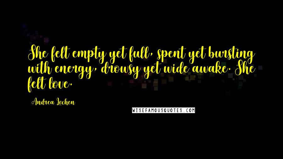 Andrea Lochen Quotes: She felt empty yet full, spent yet bursting with energy, drowsy yet wide awake. She felt love.