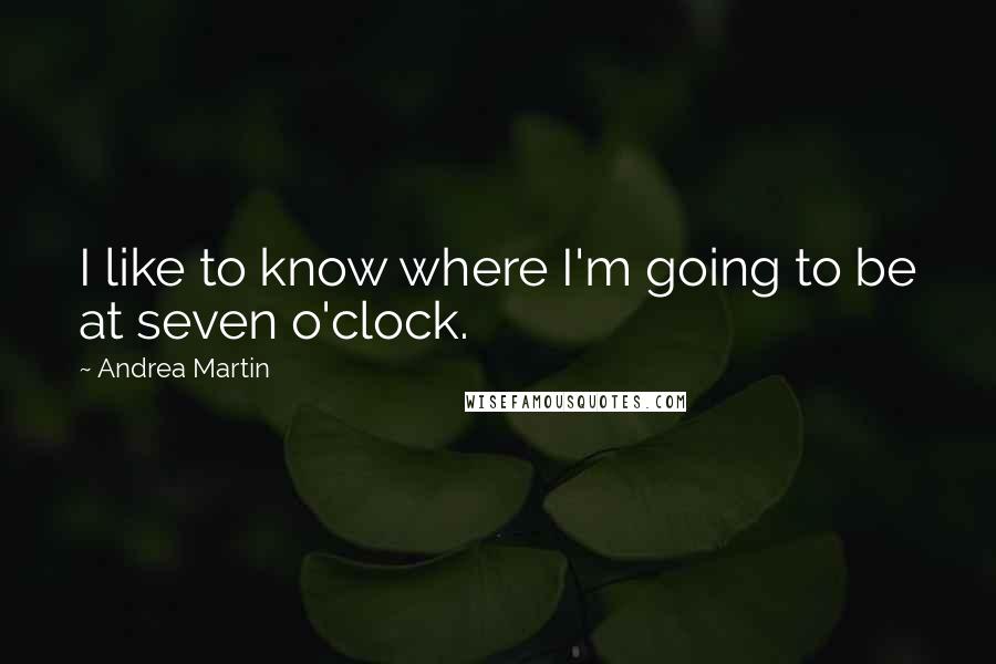 Andrea Martin Quotes: I like to know where I'm going to be at seven o'clock.