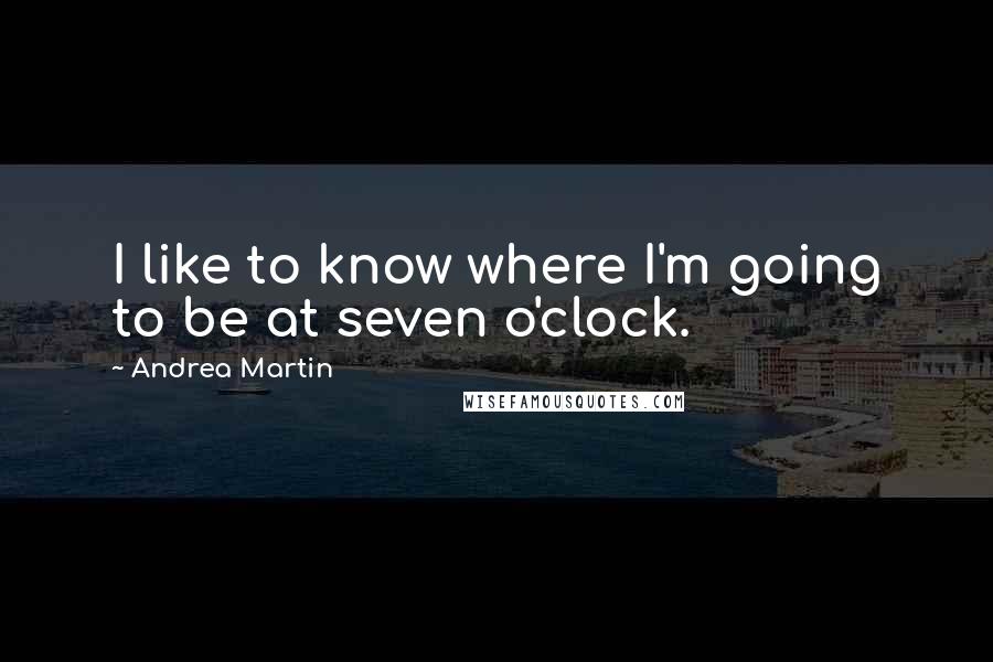 Andrea Martin Quotes: I like to know where I'm going to be at seven o'clock.