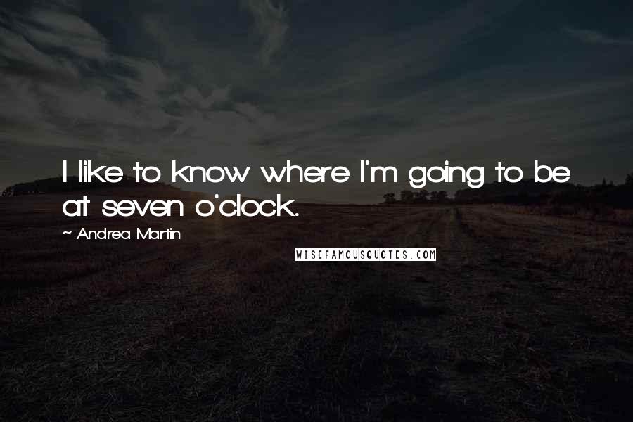 Andrea Martin Quotes: I like to know where I'm going to be at seven o'clock.