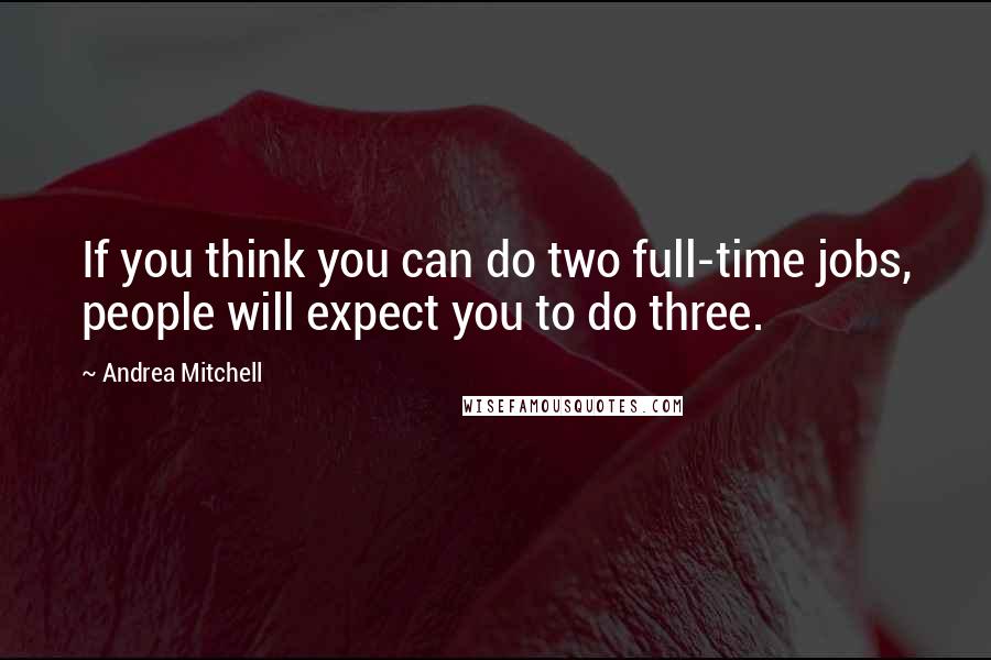 Andrea Mitchell Quotes: If you think you can do two full-time jobs, people will expect you to do three.