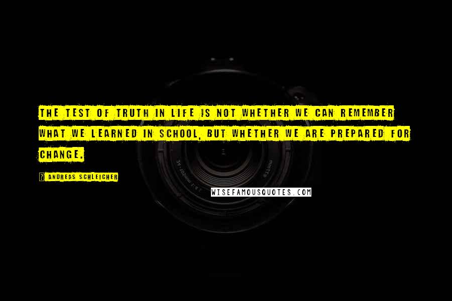 Andreas Schleicher Quotes: The test of truth in life is not whether we can remember what we learned in school, but whether we are prepared for change.