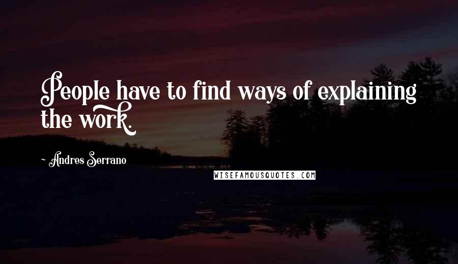 Andres Serrano Quotes: People have to find ways of explaining the work.