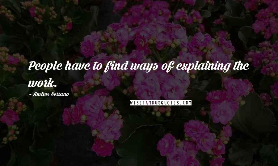 Andres Serrano Quotes: People have to find ways of explaining the work.