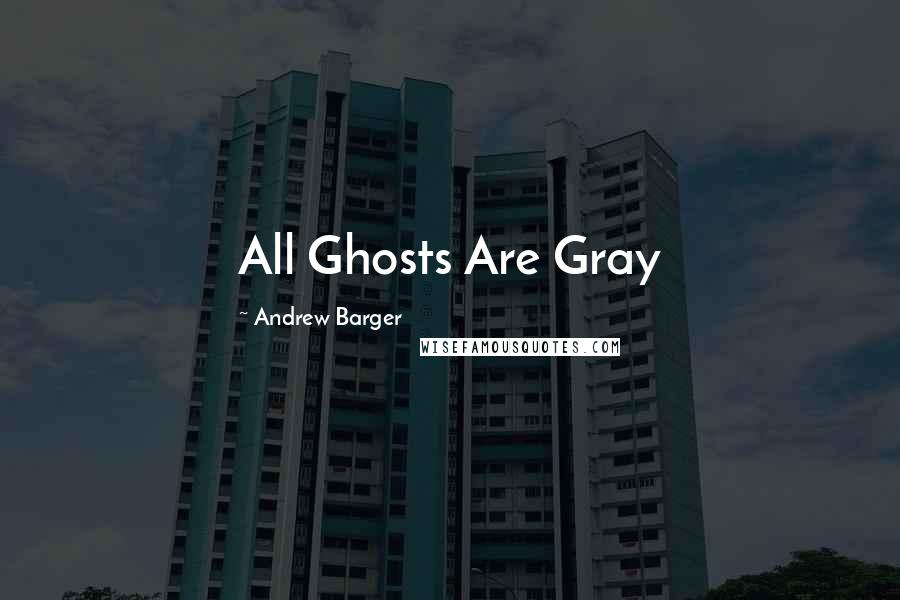 Andrew Barger Quotes: All Ghosts Are Gray