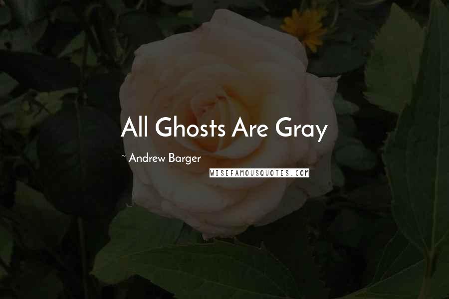 Andrew Barger Quotes: All Ghosts Are Gray