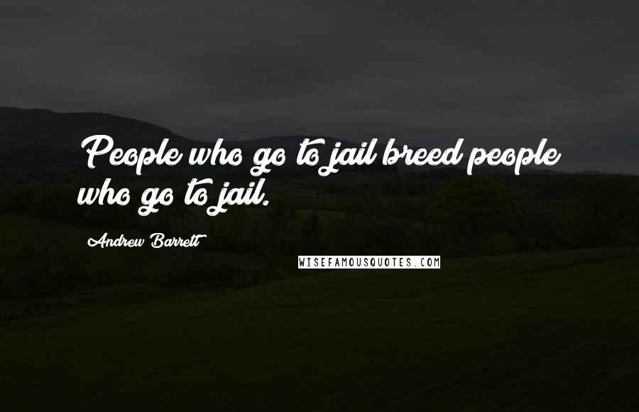 Andrew Barrett Quotes: People who go to jail breed people who go to jail.