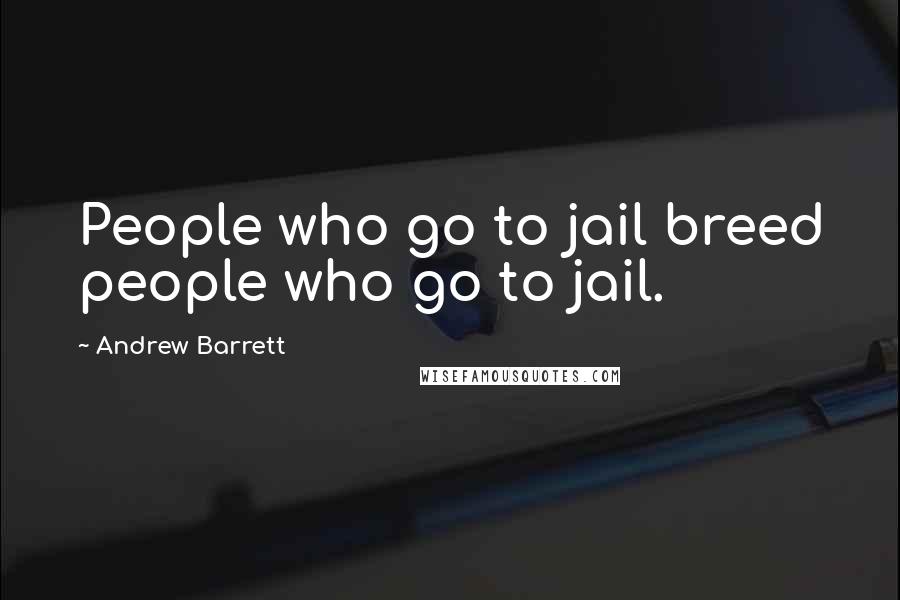 Andrew Barrett Quotes: People who go to jail breed people who go to jail.