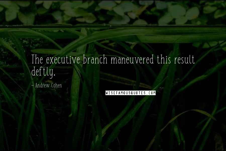 Andrew Cohen Quotes: The executive branch maneuvered this result deftly.