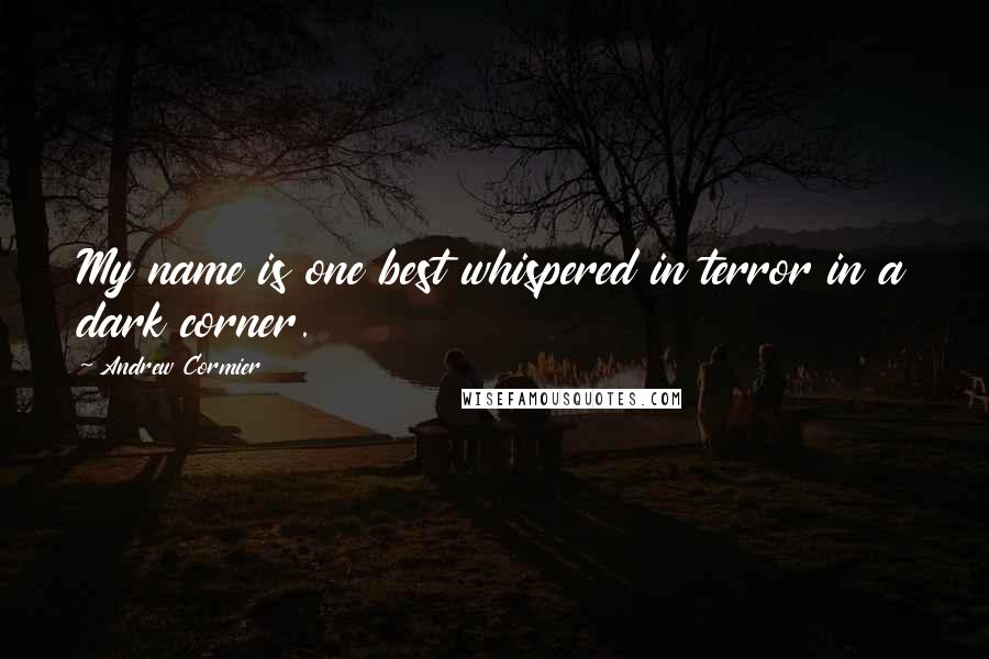 Andrew Cormier Quotes: My name is one best whispered in terror in a dark corner.