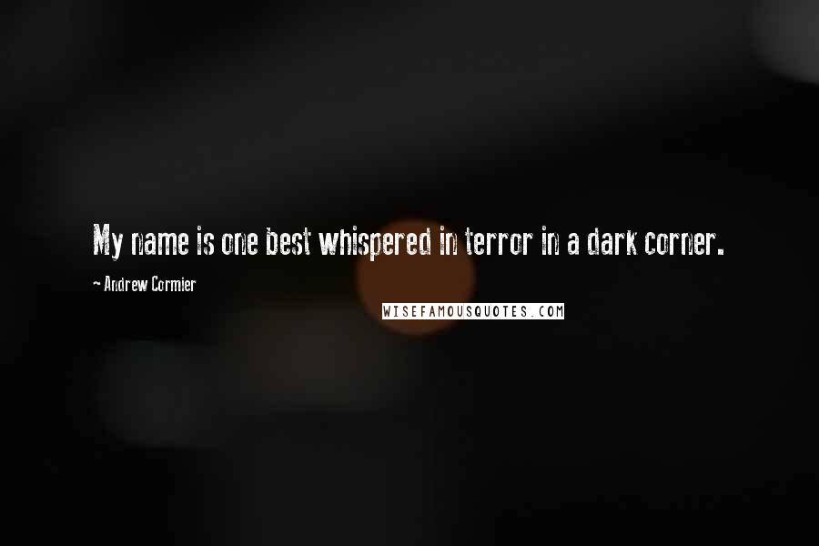 Andrew Cormier Quotes: My name is one best whispered in terror in a dark corner.