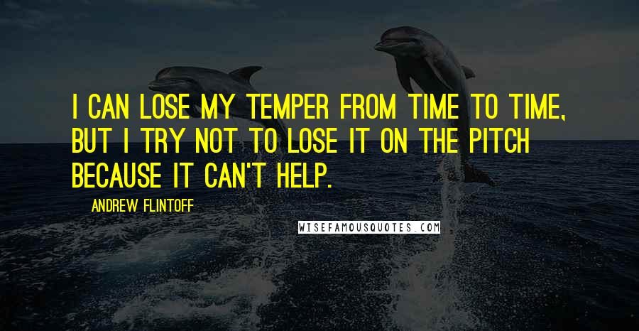 Andrew Flintoff Quotes: I can lose my temper from time to time, but I try not to lose it on the pitch because it can't help.