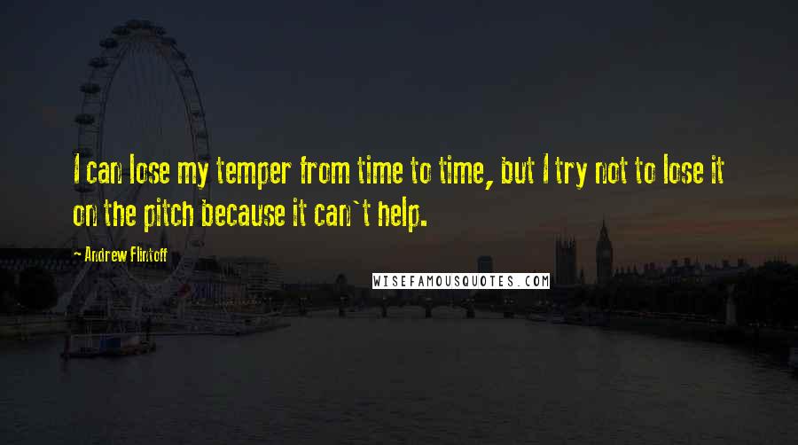 Andrew Flintoff Quotes: I can lose my temper from time to time, but I try not to lose it on the pitch because it can't help.