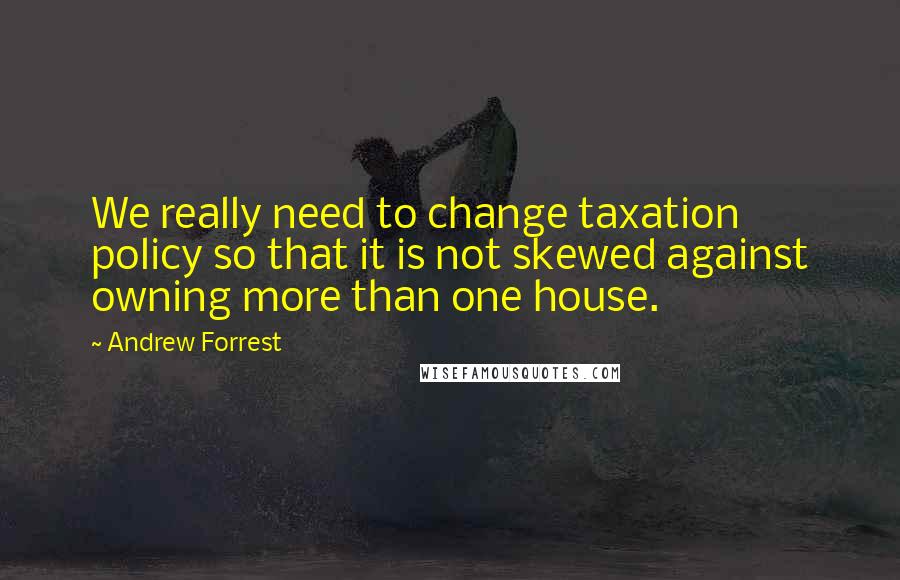 Andrew Forrest Quotes: We really need to change taxation policy so that it is not skewed against owning more than one house.