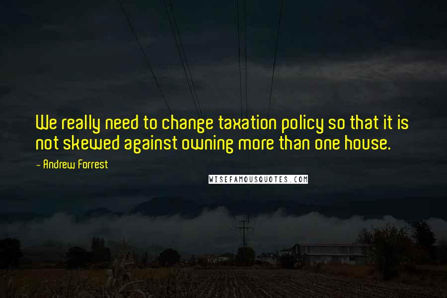 Andrew Forrest Quotes: We really need to change taxation policy so that it is not skewed against owning more than one house.